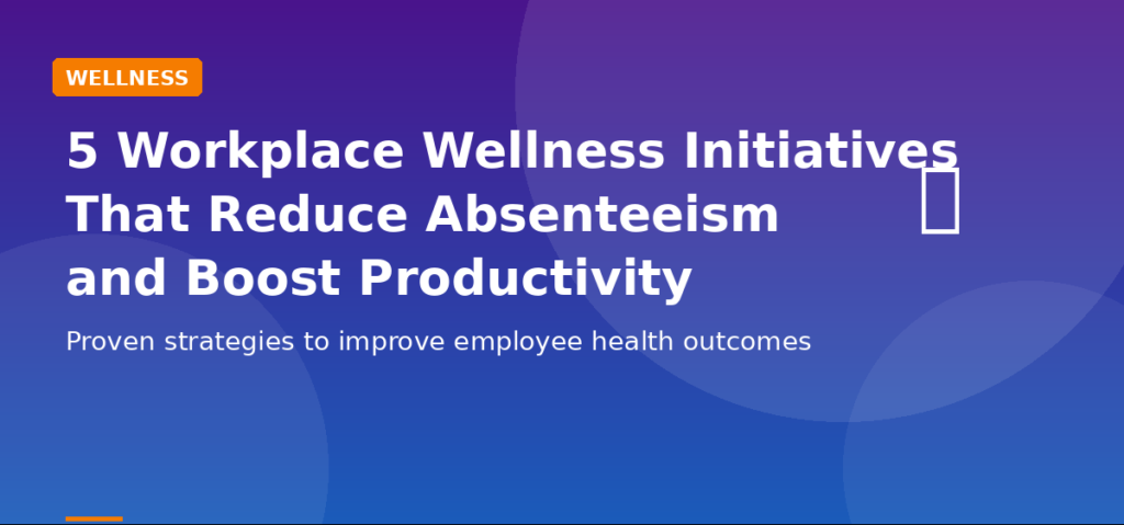5 Workplace Wellness Initiatives That Reduce Absenteeism and Boost Productivity
